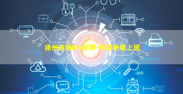 徐州夜场ktv招聘-可穿长裙上班